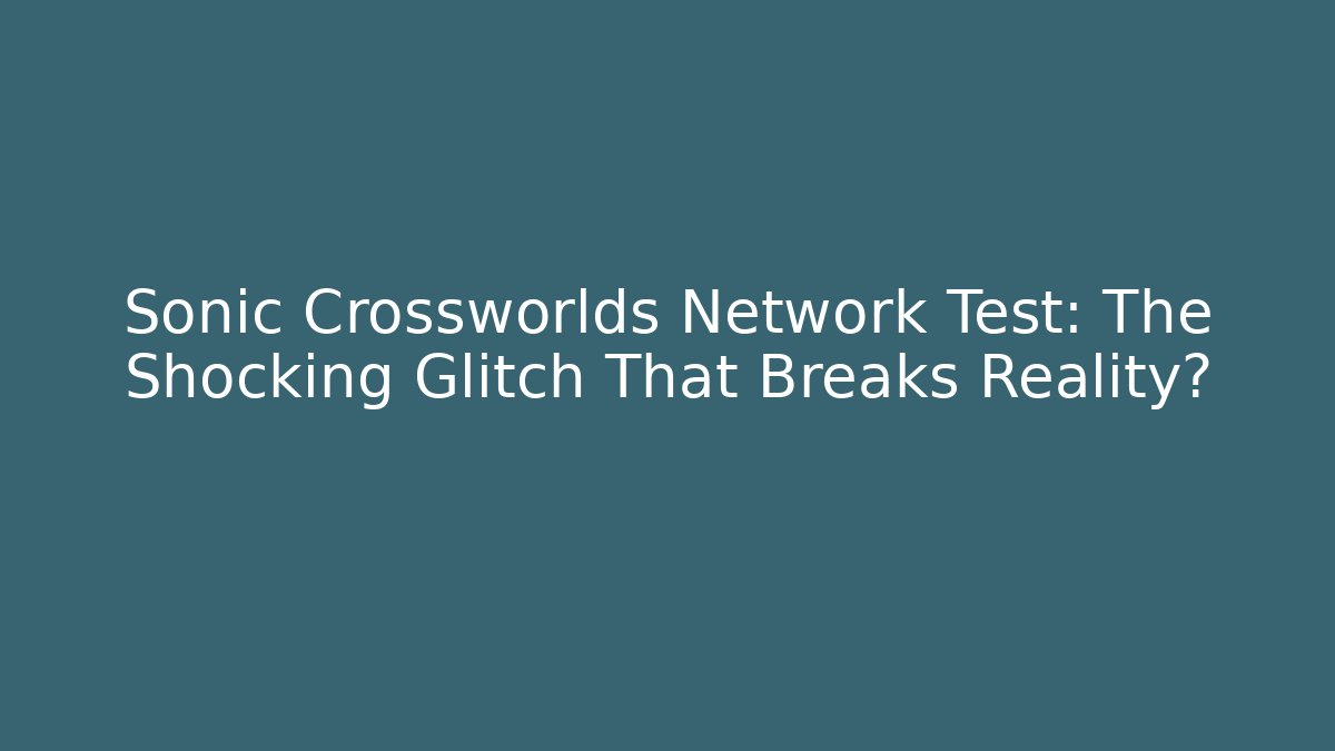 Sonic Crossworlds Network Test: The Shocking Glitch That Breaks Reality?