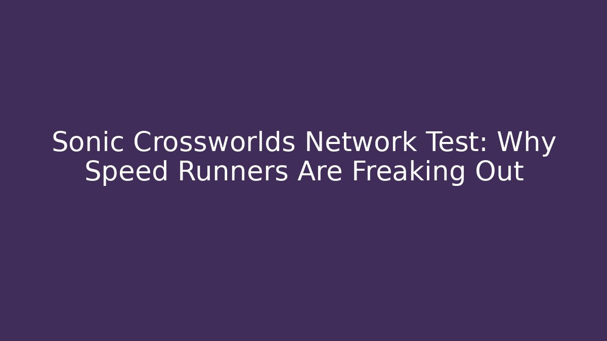 Sonic Crossworlds Network Test: Why Speed Runners Are Freaking Out