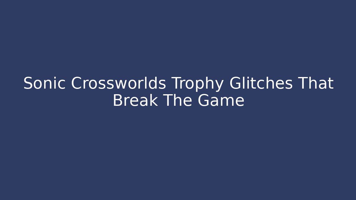 Sonic Crossworlds Trophy Glitches That Break The Game