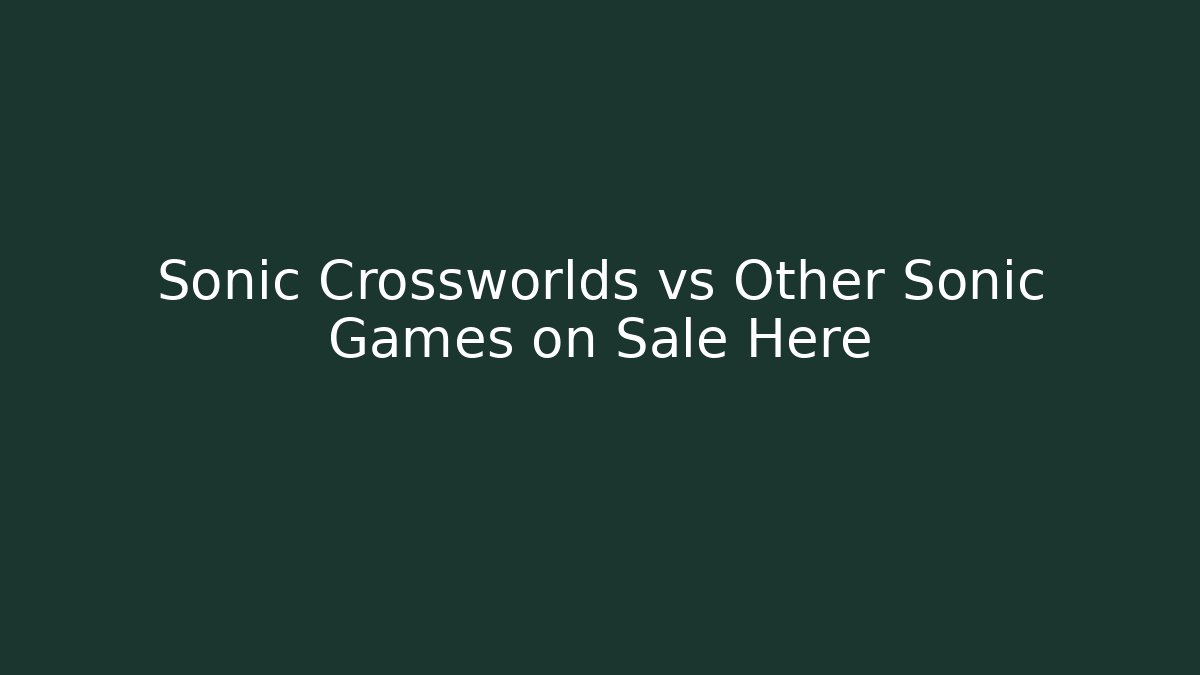 Sonic Crossworlds vs Other Sonic Games on Sale Here