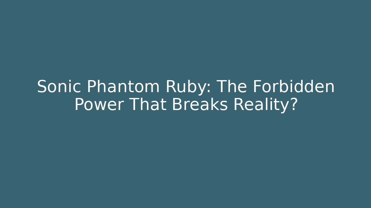 Sonic Phantom Ruby: The Forbidden Power That Breaks Reality?