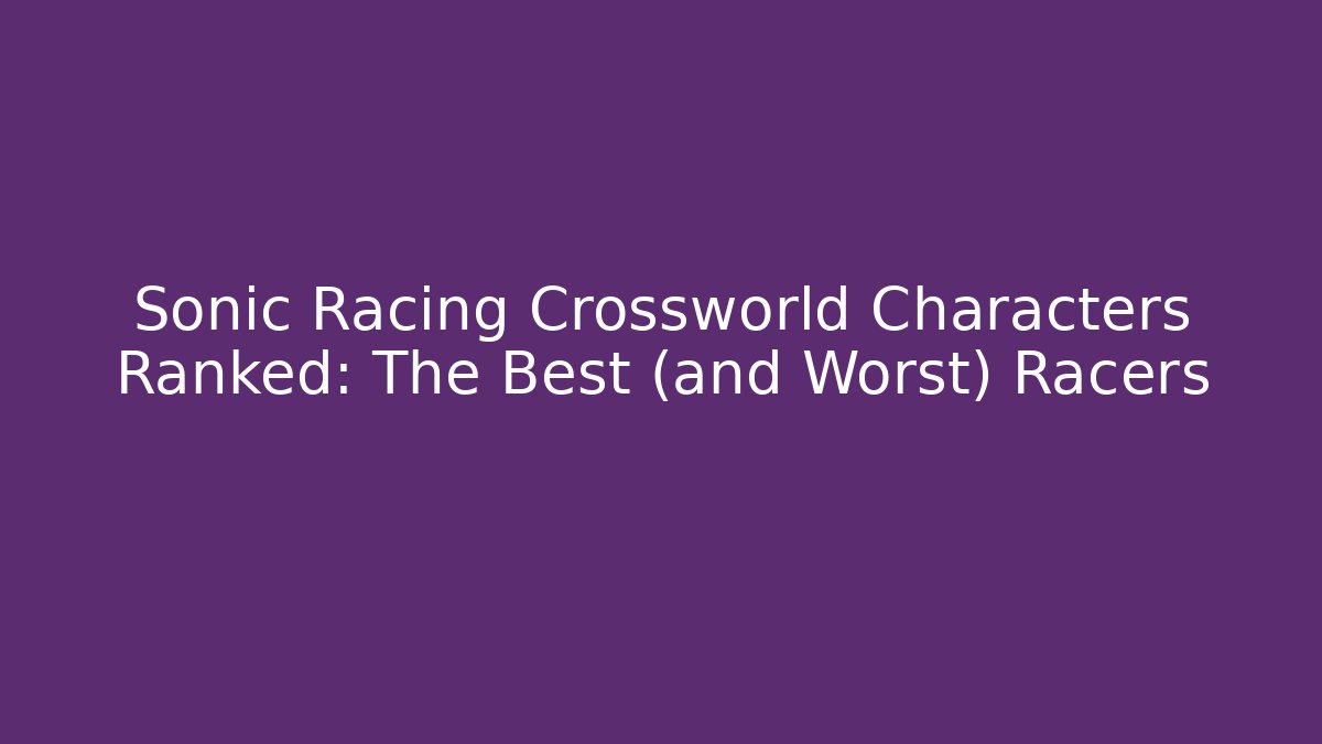 Sonic Racing Crossworld Characters Ranked: The Best (and Worst) Racers