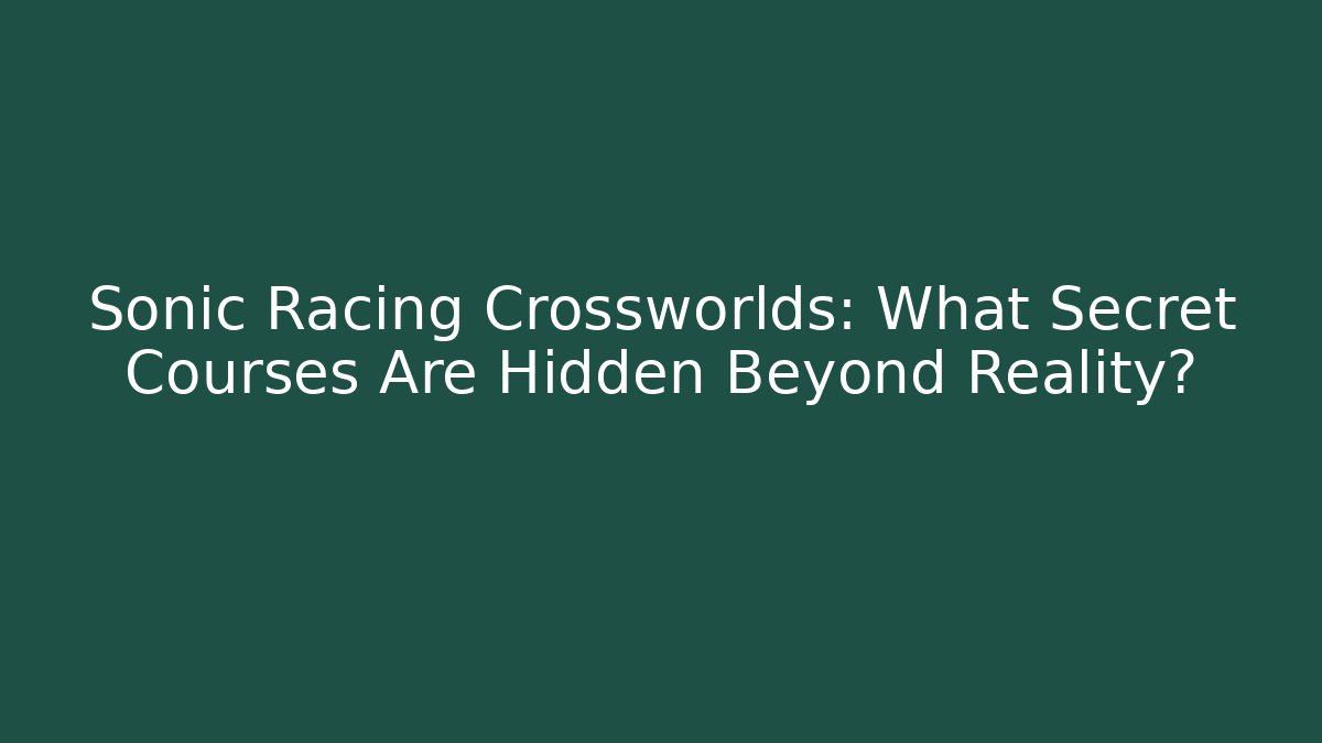 Sonic Racing Crossworlds: What Secret Courses Are Hidden Beyond Reality? - Felix Cat Insurance