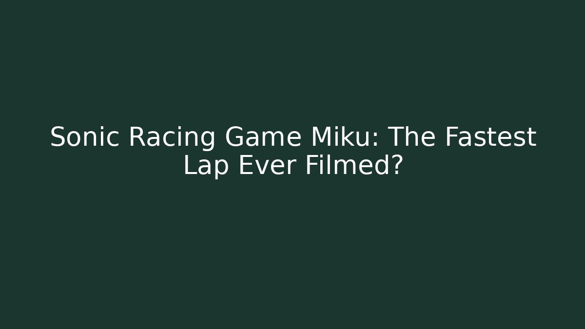 Sonic Racing Game Miku: The Fastest Lap Ever Filmed?