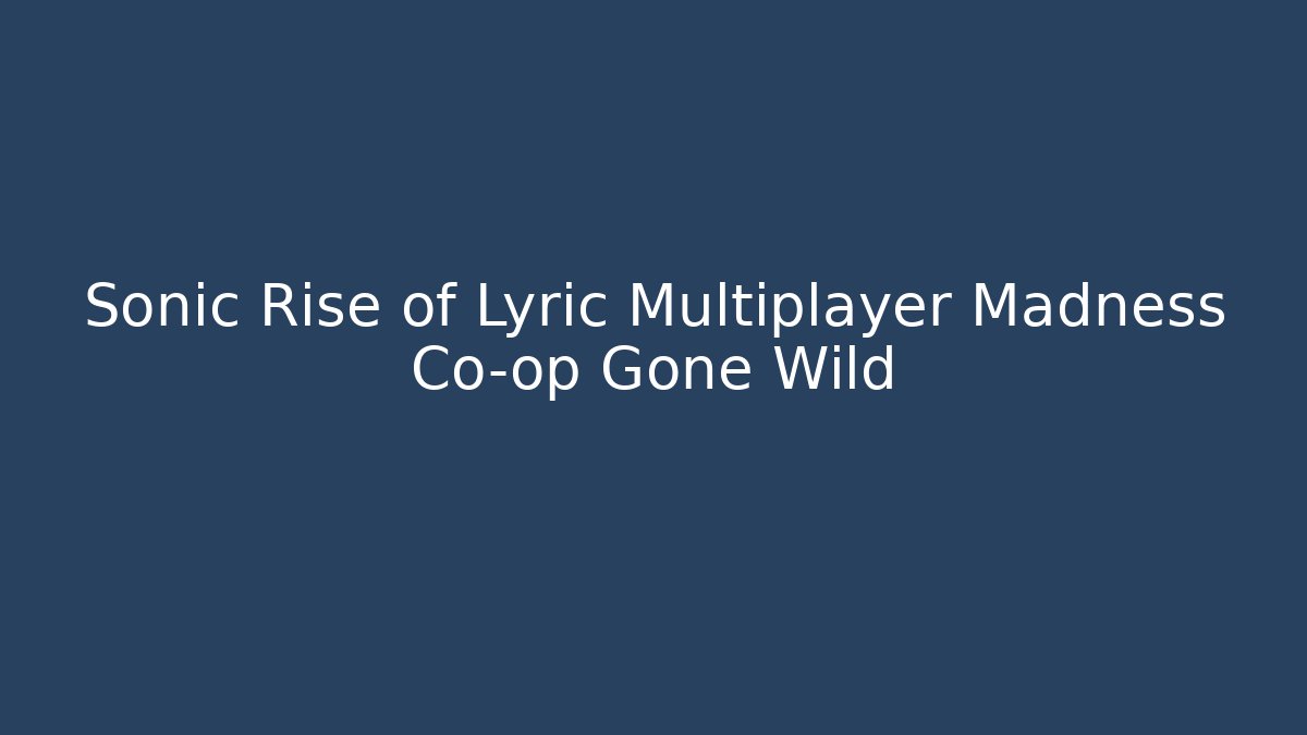 Sonic Rise of Lyric Multiplayer Madness Co-op Gone Wild