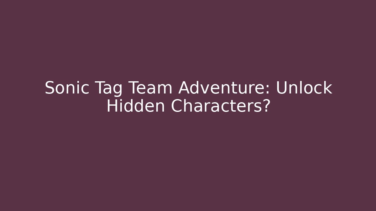 Sonic Tag Team Adventure: Unlock Hidden Characters?