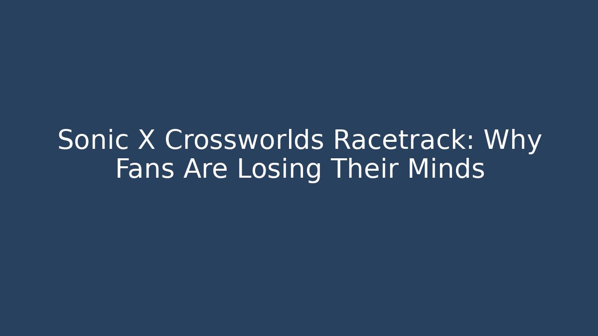 Sonic X Crossworlds Racetrack: Why Fans Are Losing Their Minds