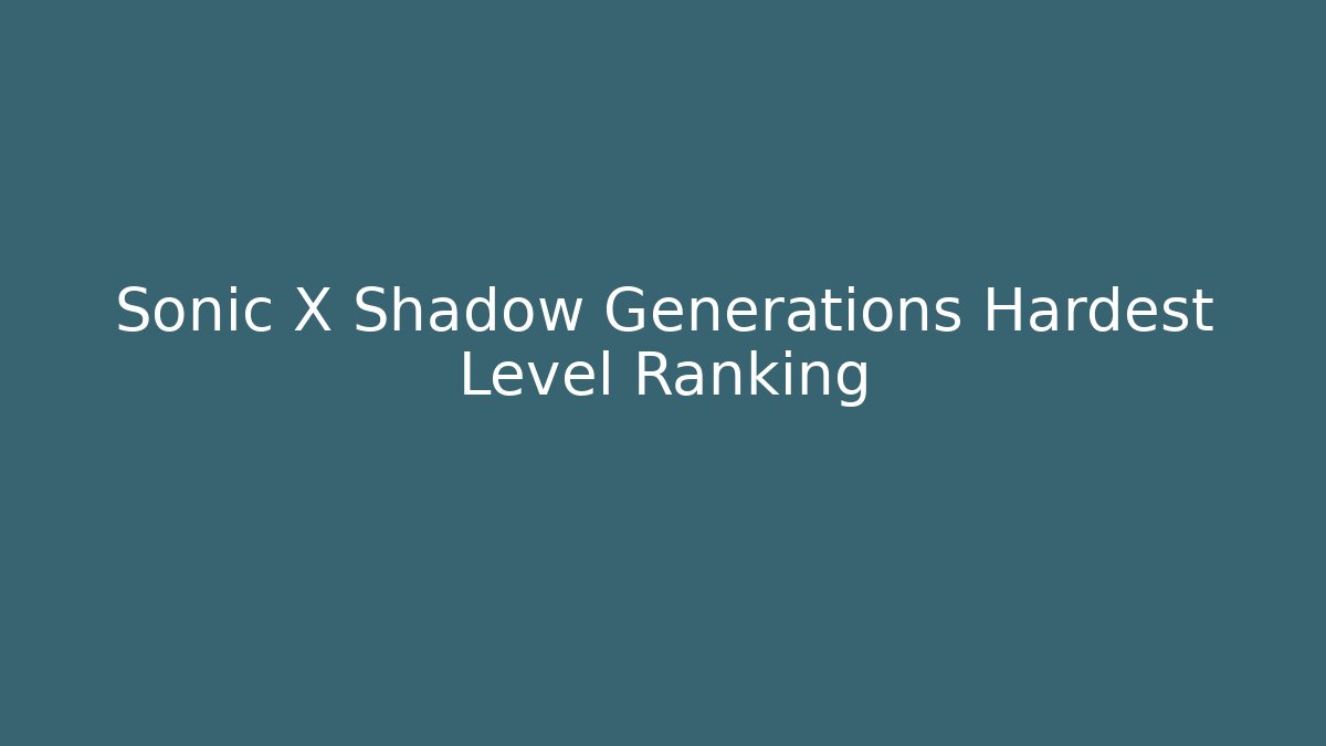 Sonic X Shadow Generations Hardest Level Ranking