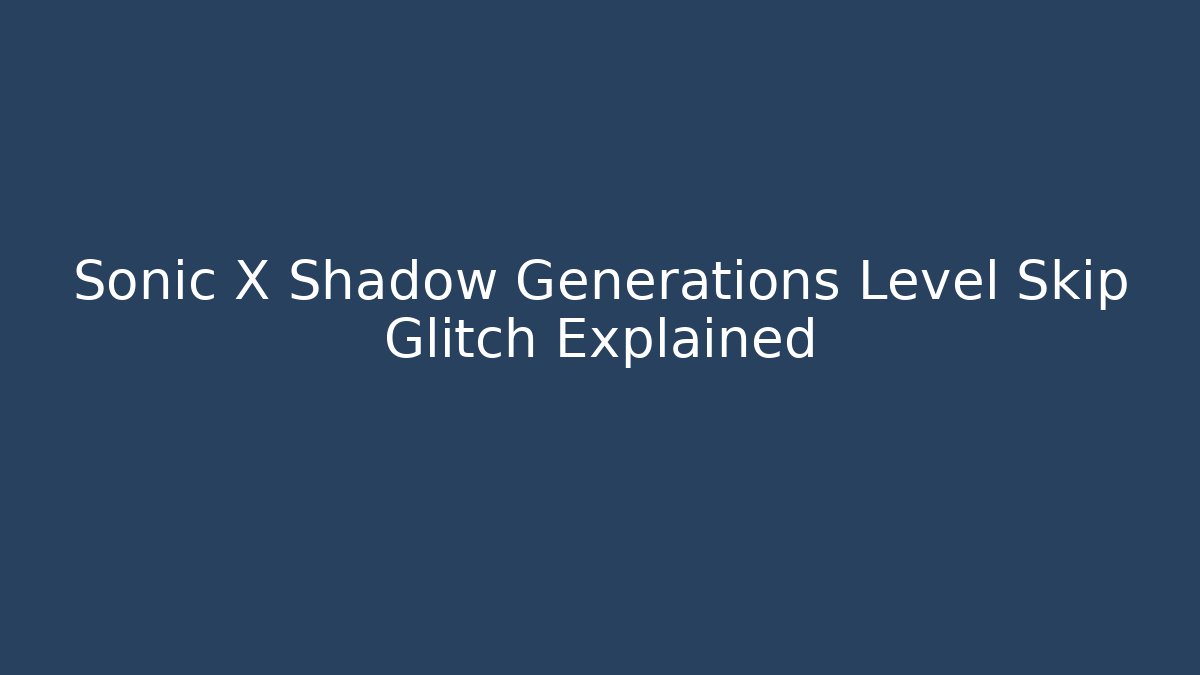 Sonic X Shadow Generations Level Skip Glitch Explained