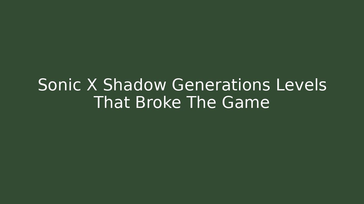 Sonic X Shadow Generations Levels That Broke The Game - Felix Cat Insurance