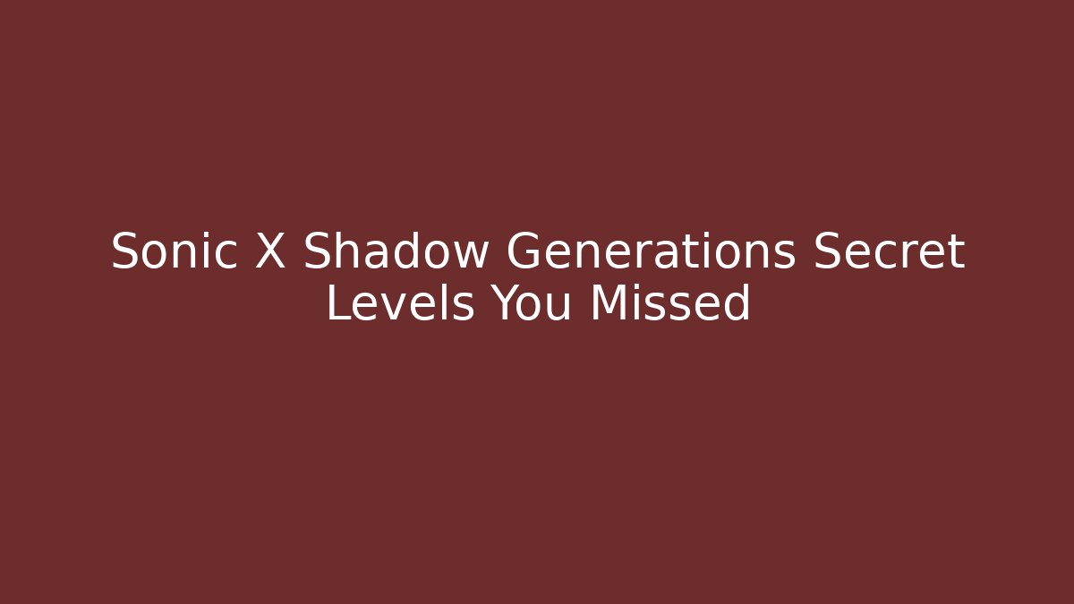 Sonic X Shadow Generations Secret Levels You Missed
