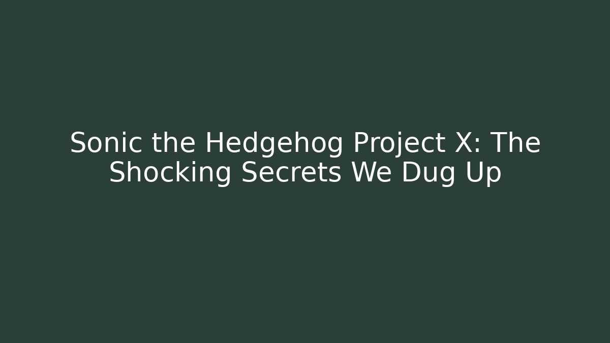 Sonic the Hedgehog Project X: The Shocking Secrets We Dug Up