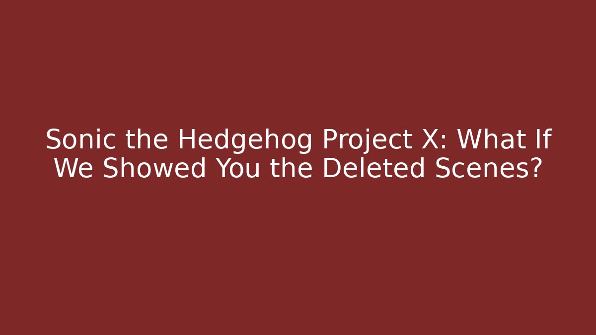 Sonic the Hedgehog Project X: What If We Showed You the Deleted Scenes?