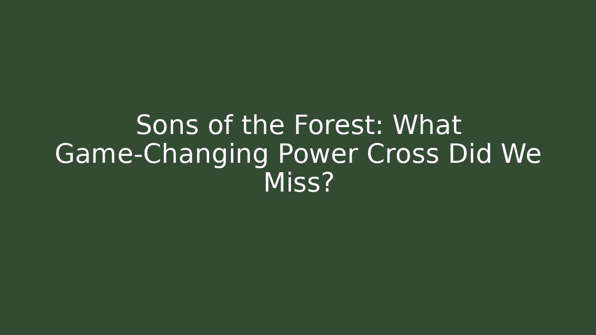 Sons of the Forest: What Game-Changing Power Cross Did We Miss?