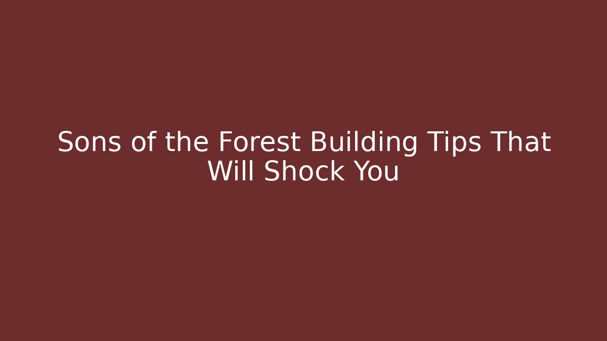 Sons of the Forest Building Tips That Will Shock You