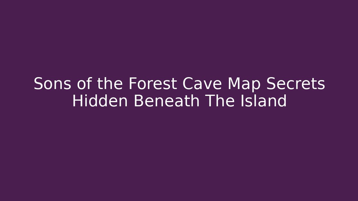 Sons of the Forest Cave Map Secrets Hidden Beneath The Island
