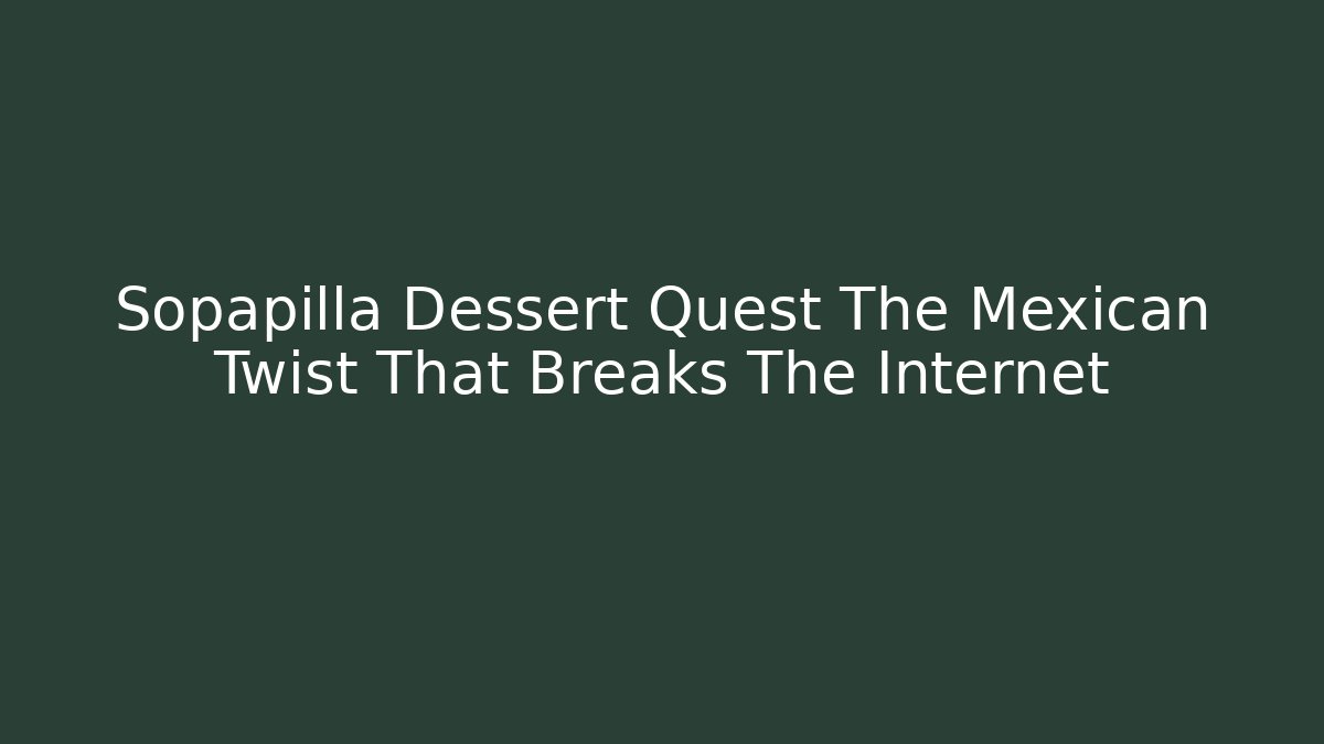Sopapilla Dessert Quest The Mexican Twist That Breaks The Internet