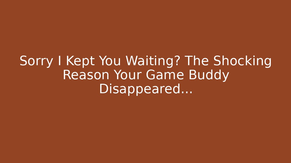 Sorry I Kept You Waiting? The Shocking Reason Your Game Buddy Disappeared…