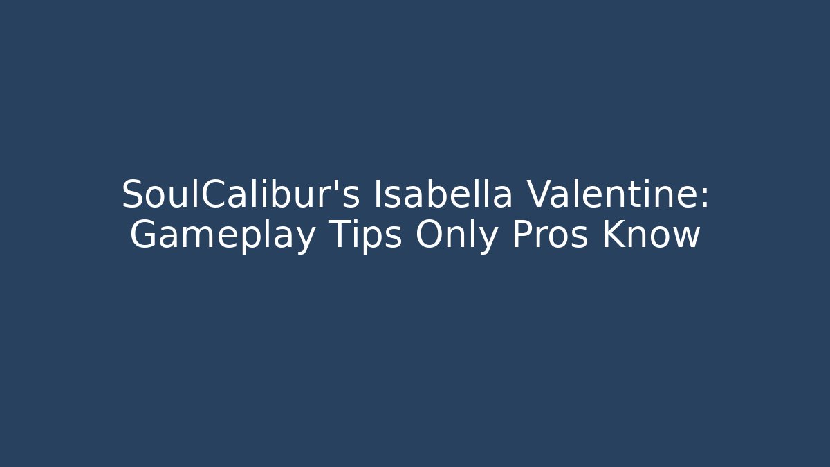 SoulCalibur’s Isabella Valentine: Gameplay Tips Only Pros Know