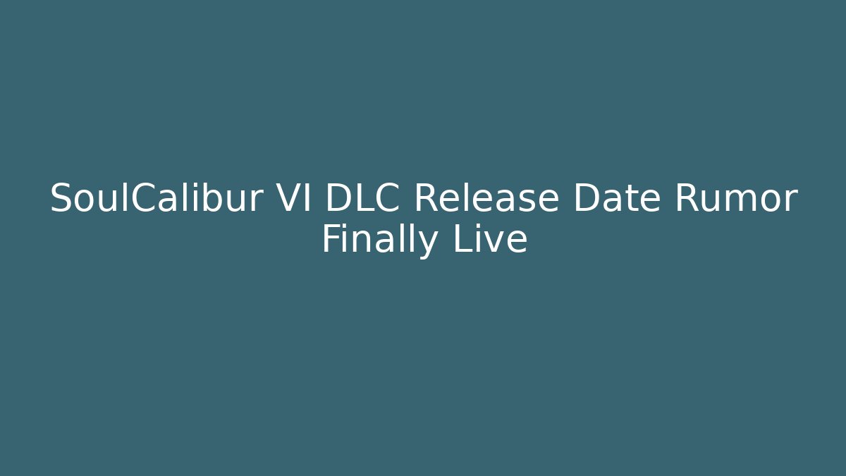 SoulCalibur VI DLC Release Date Rumor Finally Live