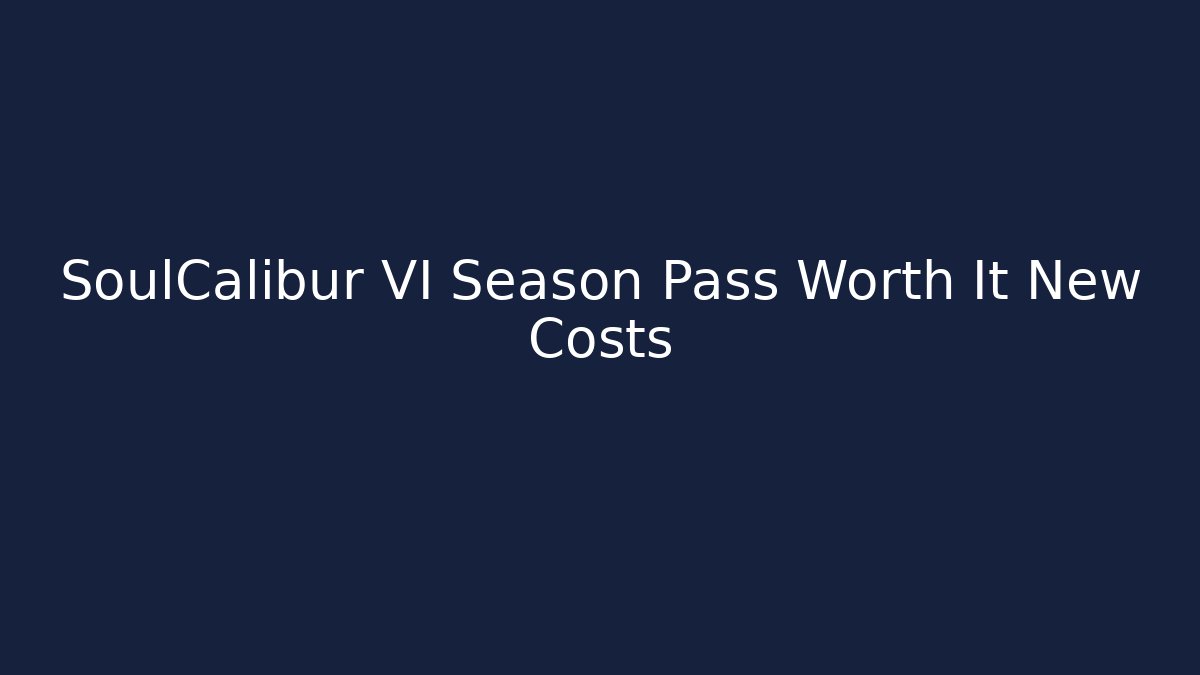 SoulCalibur VI Season Pass Worth It New Costs