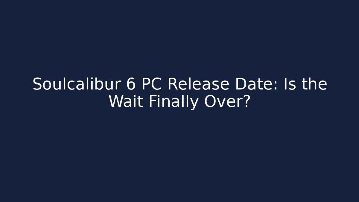 Soulcalibur 6 PC Release Date: Is the Wait Finally Over?
