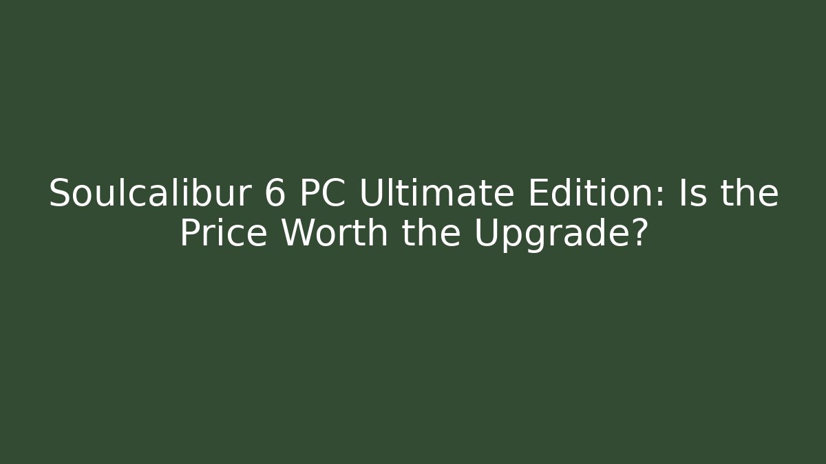 Soulcalibur 6 PC Ultimate Edition: Is the Price Worth the Upgrade?