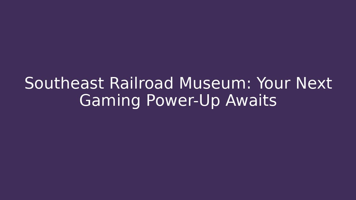 Southeast Railroad Museum: Your Next Gaming Power-Up Awaits