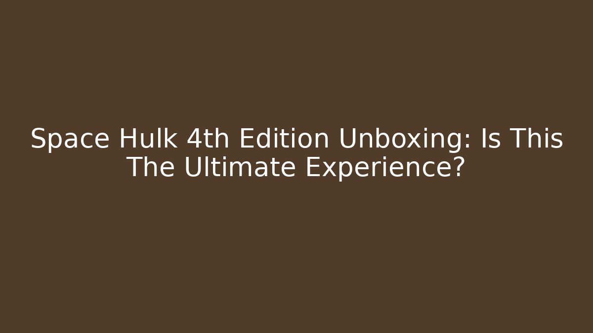 Space Hulk 4th Edition Unboxing: Is This The Ultimate Experience?
