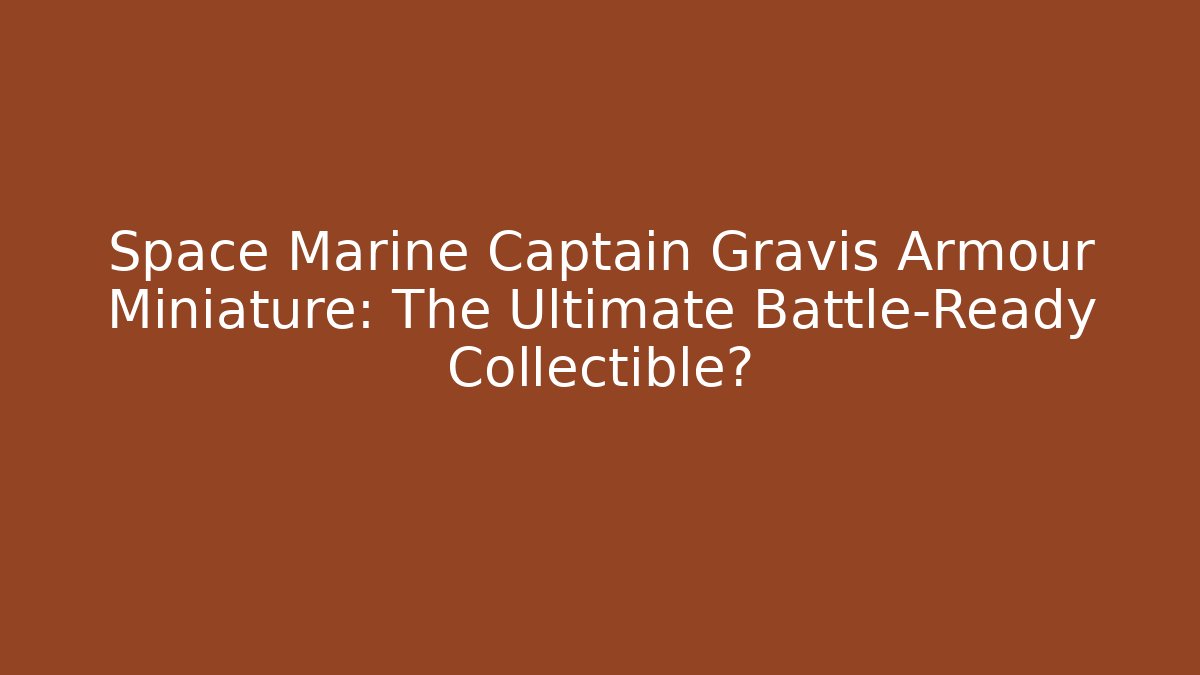 Space Marine Captain Gravis Armour Miniature: The Ultimate Battle-Ready Collectible?