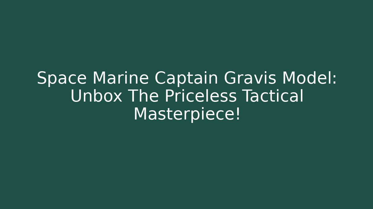Space Marine Captain Gravis Model: Unbox The Priceless Tactical Masterpiece!
