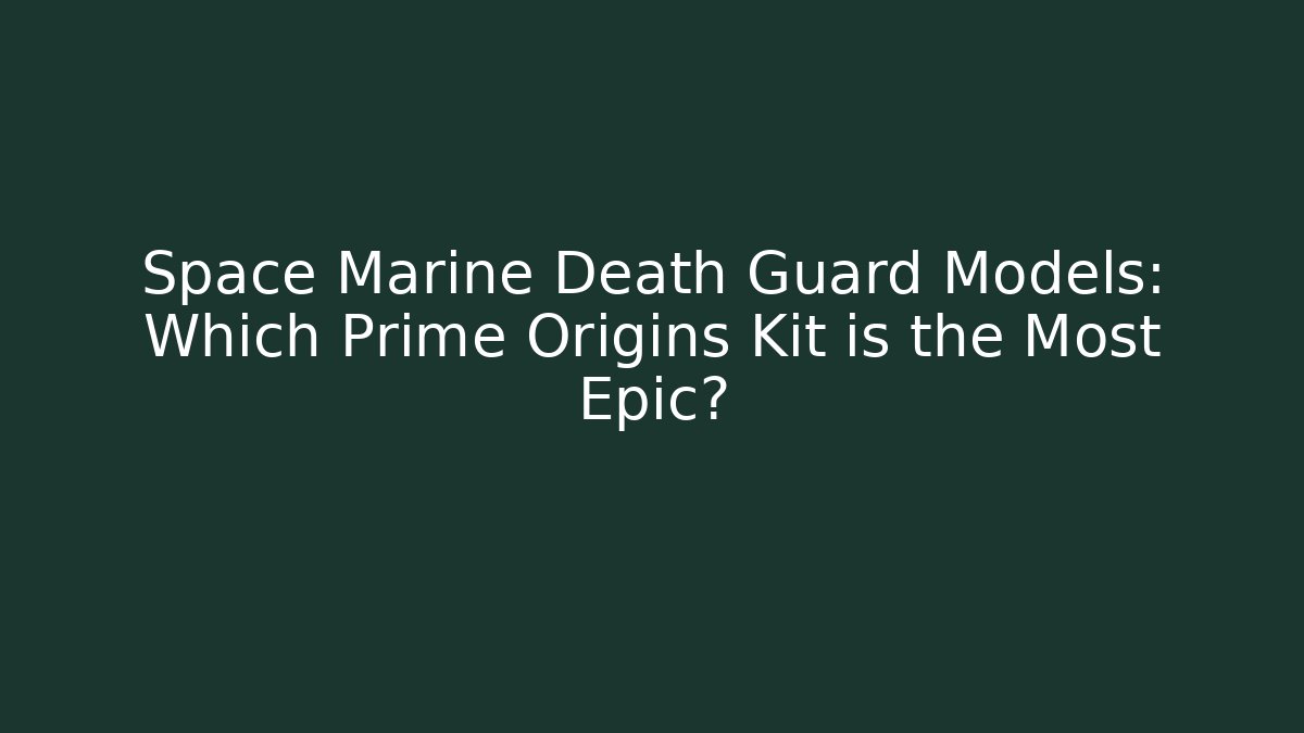 Space Marine Death Guard Models: Which Prime Origins Kit is the Most Epic?
