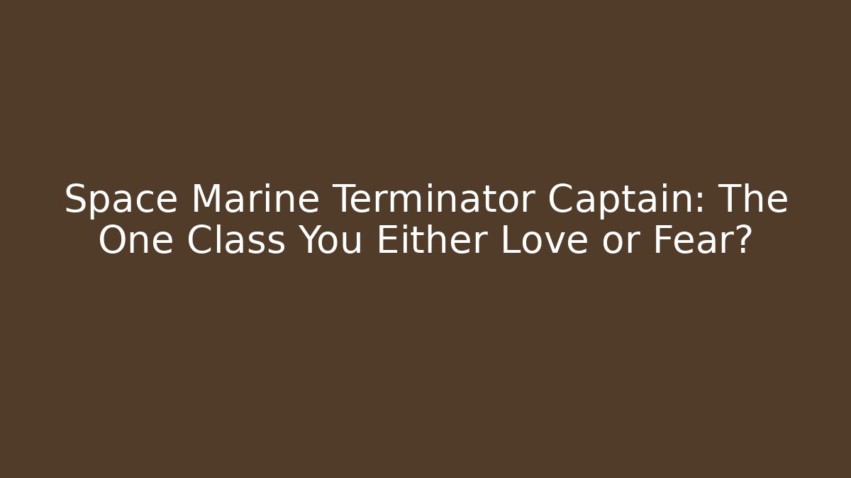 Space Marine Terminator Captain: The One Class You Either Love or Fear?