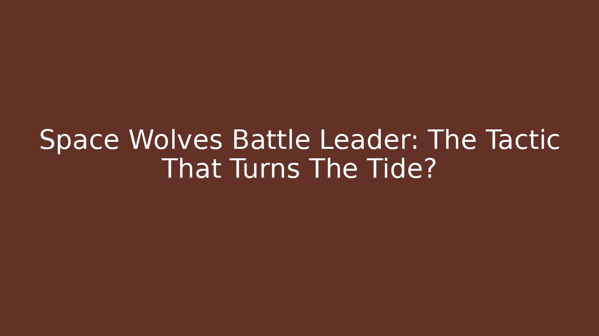 Space Wolves Battle Leader: The Tactic That Turns The Tide?