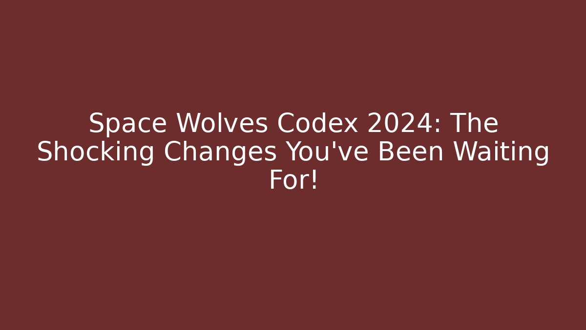 Space Wolves Codex 2024: The Shocking Changes You’ve Been Waiting For!