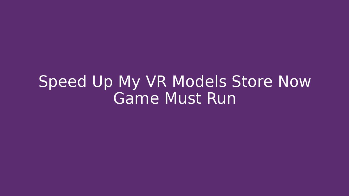 Speed Up My VR Models Store Now Game Must Run