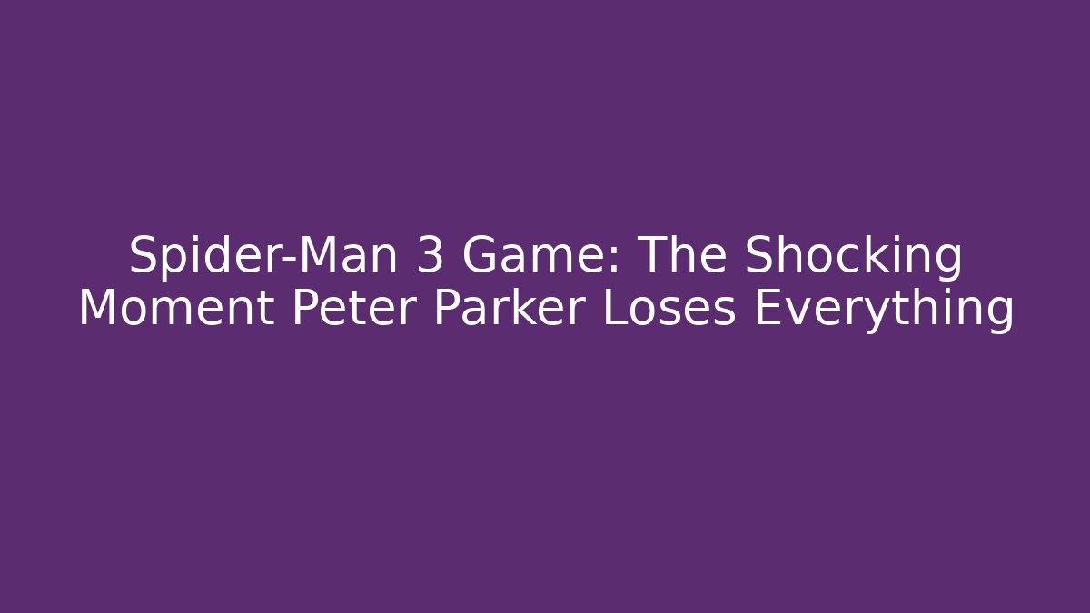 Spider-Man 3 Game: The Shocking Moment Peter Parker Loses Everything