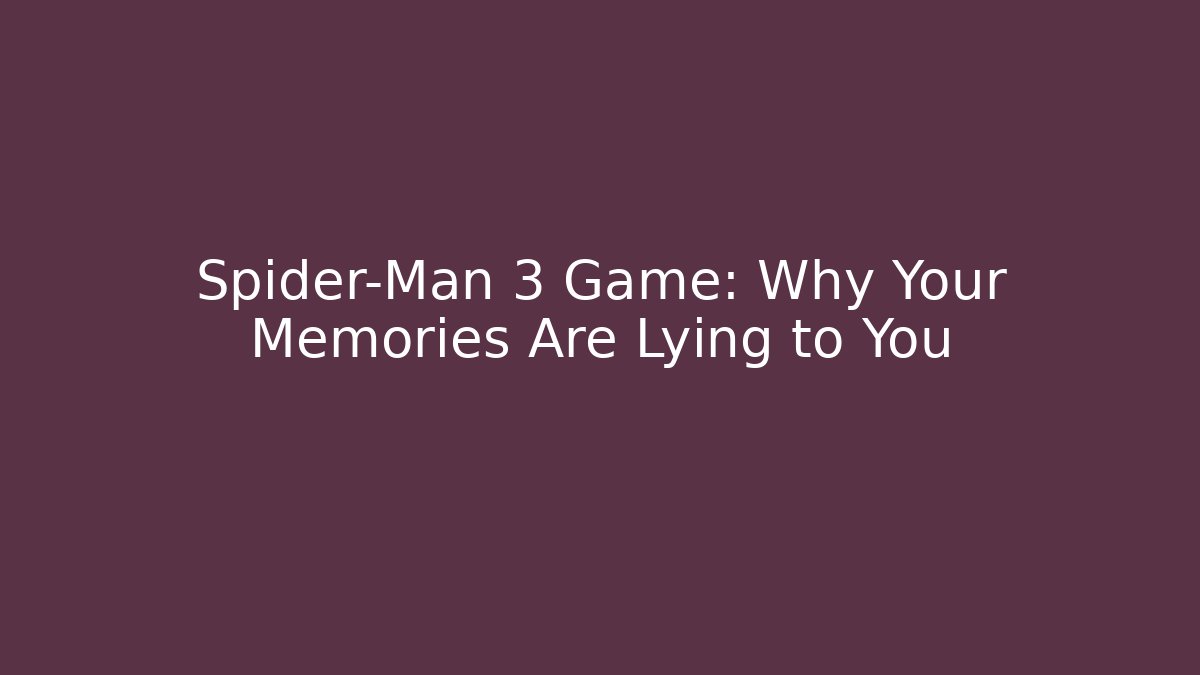 Spider-Man 3 Game: Why Your Memories Are Lying to You