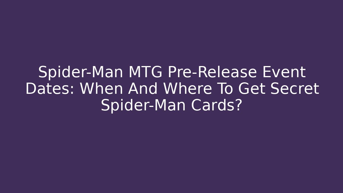 Spider-Man MTG Pre-Release Event Dates: When And Where To Get Secret Spider-Man Cards?