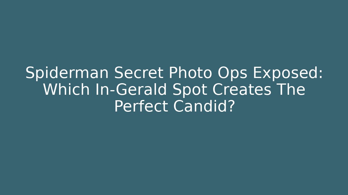 Spiderman Secret Photo Ops Exposed: Which In-Gerald Spot Creates The Perfect Candid?