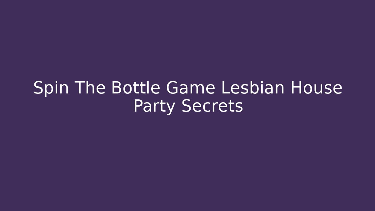 Spin The Bottle Game Lesbian House Party Secrets
