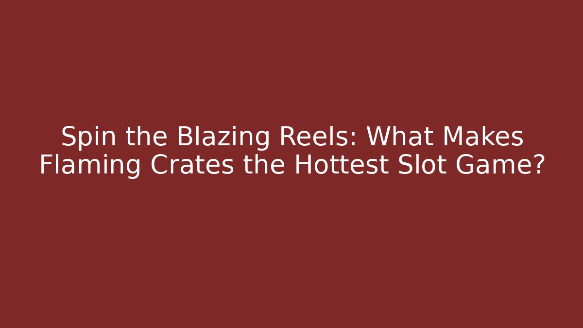 Spin the Blazing Reels: What Makes Flaming Crates the Hottest Slot Game?