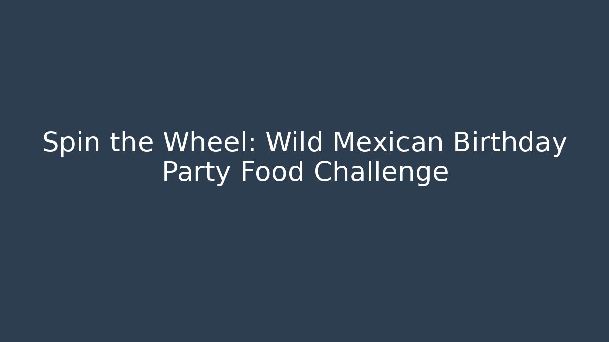Spin the Wheel: Wild Mexican Birthday Party Food Challenge