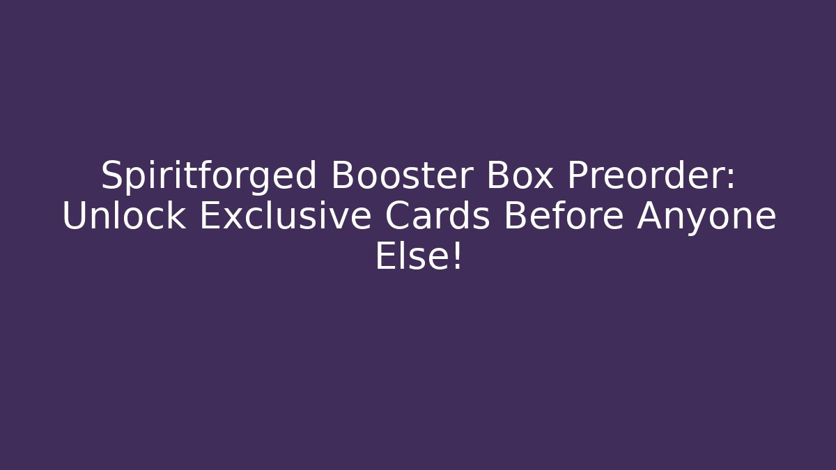 Spiritforged Booster Box Preorder: Unlock Exclusive Cards Before Anyone Else!