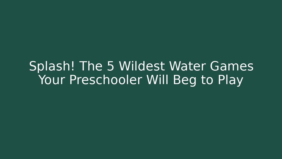 Splash! The 5 Wildest Water Games Your Preschooler Will Beg to Play