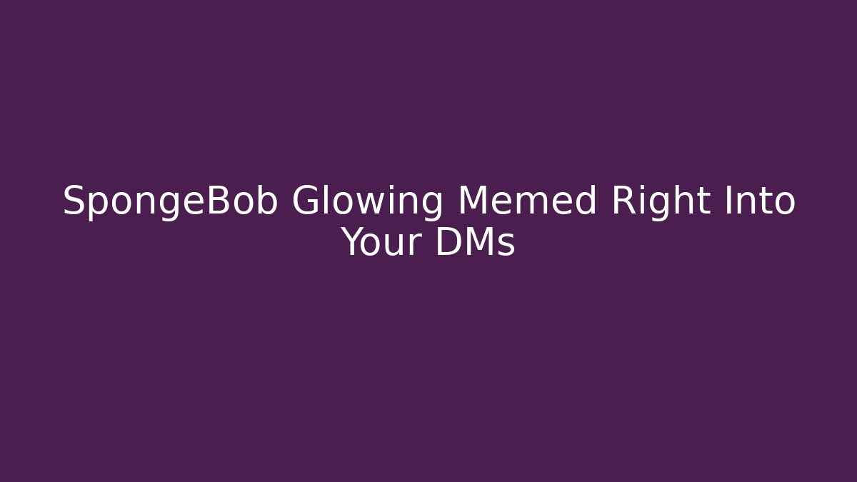 SpongeBob Glowing Memed Right Into Your DMs