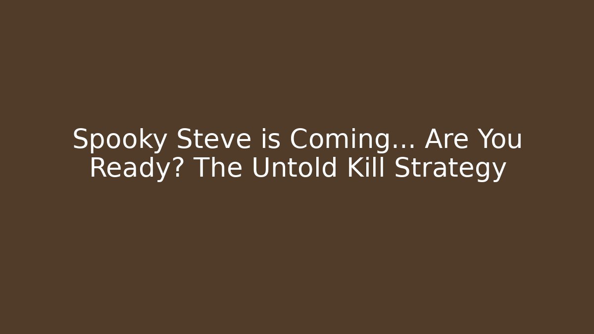 Spooky Steve is Coming... Are You Ready? The Untold Kill Strategy
