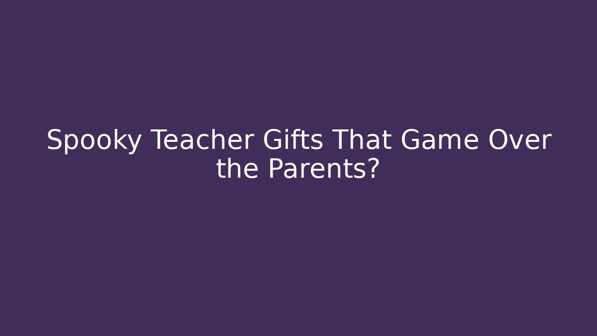 Spooky Teacher Gifts That Game Over the Parents?