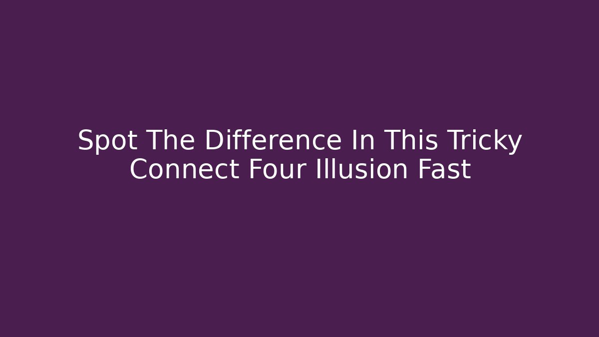Spot The Difference In This Tricky Connect Four Illusion Fast