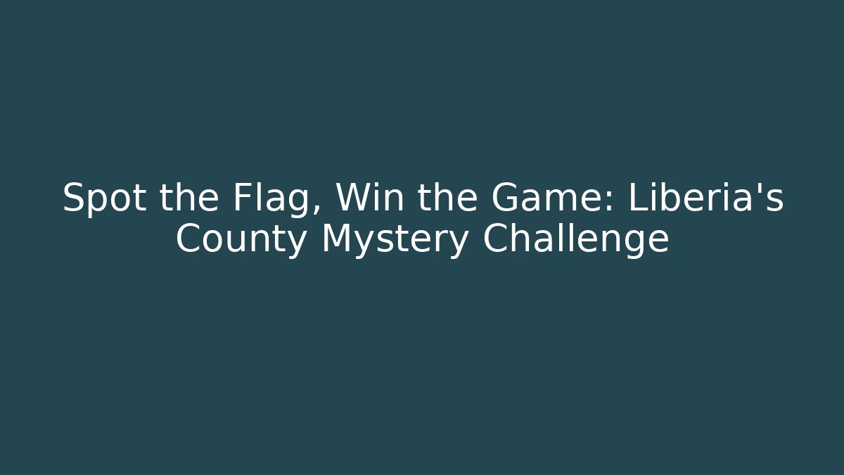 Spot the Flag, Win the Game: Liberia's County Mystery Challenge